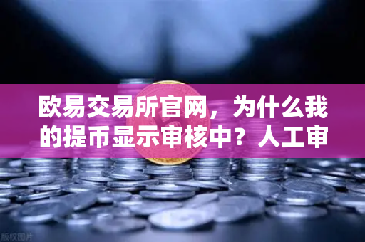 欧易交易所官网,为什么我的提币显示审核中?人工审核通常需要多久?-第1张图片-欧易交易所 欧易交易所官网,为什么我的提币显示审核中?人工审核通常需要多久?-第1张图片-欧易交易所