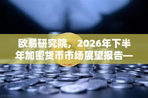 欧易研究院，2026年下半年加密货币市场展望报告—趋势、机遇与风险全解析