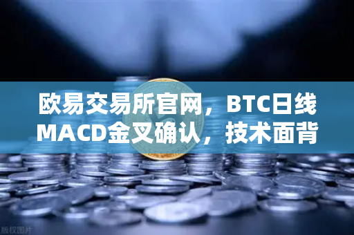 欧易交易所官网，BTC日线MACD金叉确认，技术面背离修复完成，上涨动能全面激活