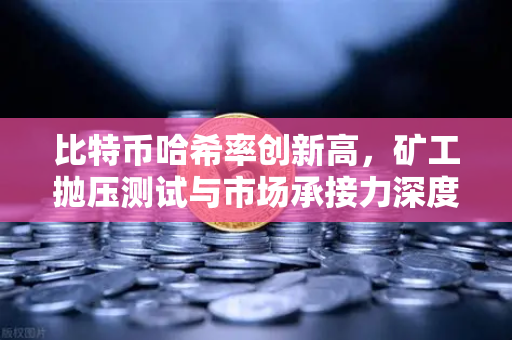 比特币哈希率创新高，矿工抛压测试与市场承接力深度解析