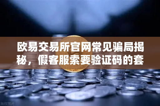 欧易交易所官网常见骗局揭秘，假客服索要验证码的套路解析