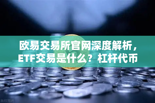 欧易交易所官网深度解析，ETF交易是什么？杠杆代币更适合震荡市还是单边市？