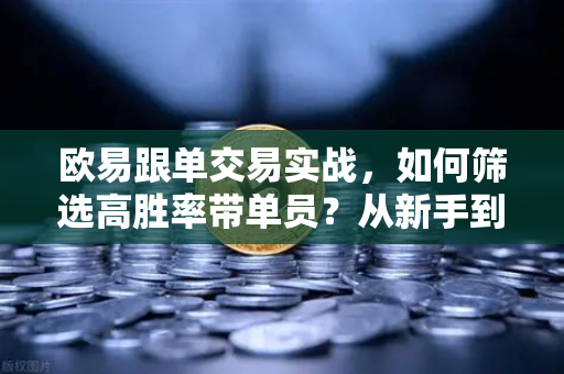 欧易跟单交易实战，如何筛选高胜率带单员？从新手到高手的全套进阶指南