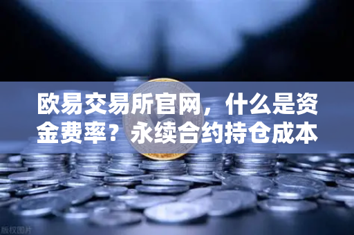 欧易交易所官网，什么是资金费率？永续合约持仓成本计算详解