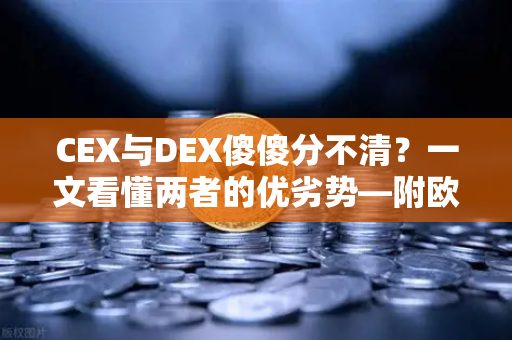 CEX与DEX傻傻分不清？一文看懂两者的优劣势—附欧易交易所深度解析