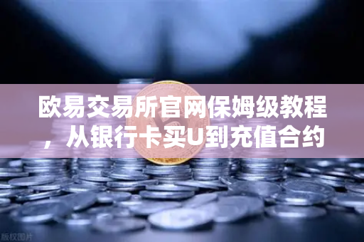 欧易交易所官网保姆级教程，从银行卡买U到充值合约账户的全流程