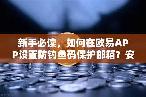 新手必读，如何在欧易APP设置防钓鱼码保护邮箱？安全交易第一步