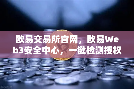 欧易交易所官网，欧易Web3安全中心，一键检测授权风险与恶意合约