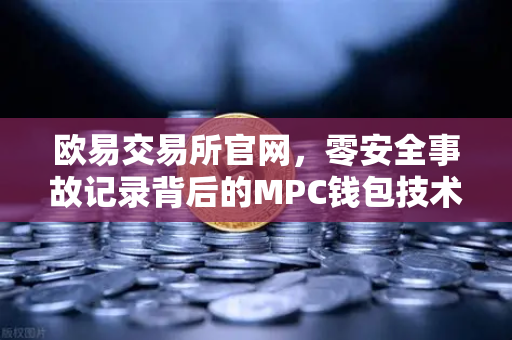 欧易交易所官网，零安全事故记录背后的MPC钱包技术架构解密-第1张图片-欧易交易所