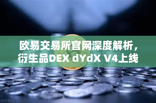 欧易交易所官网深度解析，衍生品DEX dYdX V4上线开启完全去中心化订单簿新纪元