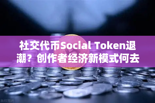 社交代币Social Token退潮？创作者经济新模式何去何从
