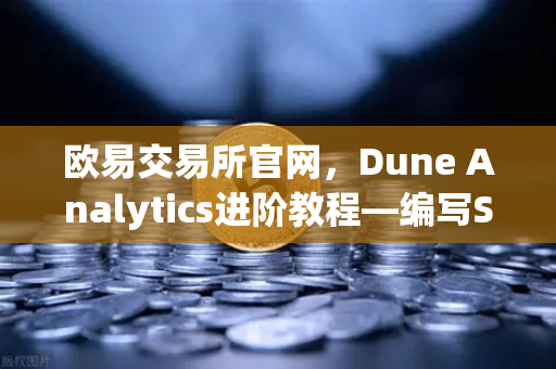欧易交易所官网，Dune Analytics进阶教程—编写SQL查询，解锁链上数据深度分析