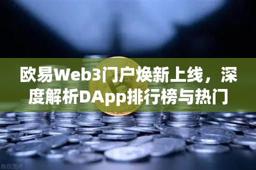 欧易Web3门户焕新上线，深度解析DApp排行榜与热门活动，开启去中心化生态新篇章