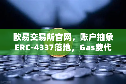 欧易交易所官网，账户抽象ERC-4337落地，Gas费代付功能重塑用户体验