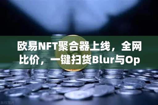 欧易NFT聚合器上线，全网比价，一键扫货Blur与OpenSea