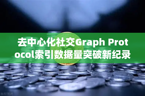 去中心化社交Graph Protocol索引数据量突破新纪录，Web3数据基础设施迈向新高度-第1张图片-欧易交易所
