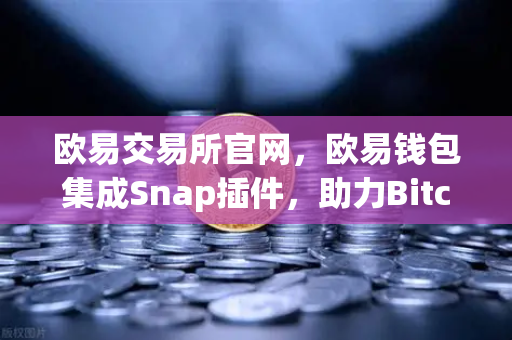 欧易交易所官网，欧易钱包集成Snap插件，助力Bitcoin Ordinals铭文管理新突破-第1张图片-欧易交易所