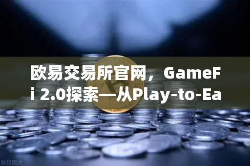 欧易交易所官网，GameFi 2.0探索—从Play-to-Earn转向可持续的游戏经济