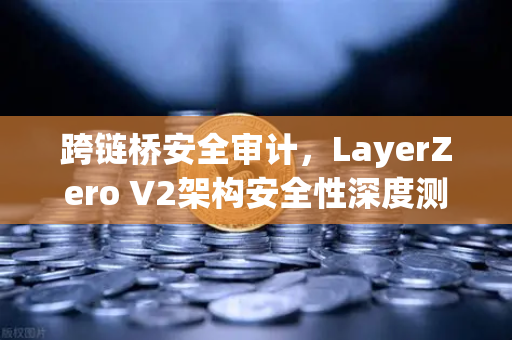 跨链桥安全审计，LayerZero V2架构安全性深度测评