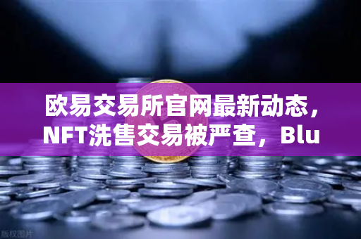 欧易交易所官网最新动态，NFT洗售交易被严查，Blur市场交易量注水丑闻持续发酵-第1张图片-欧易交易所