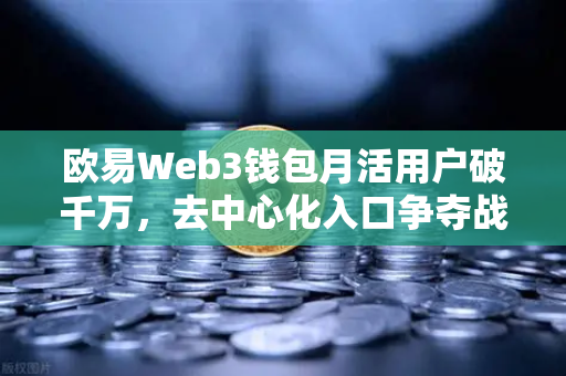 欧易Web3钱包月活用户破千万，去中心化入口争夺战全面打响