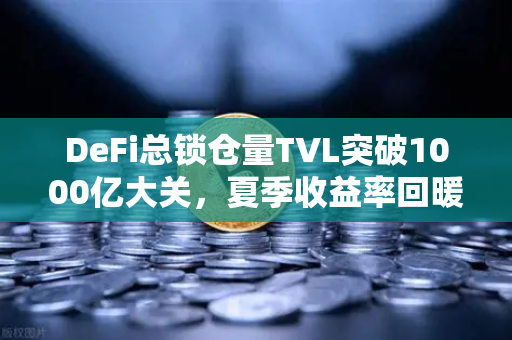 DeFi总锁仓量TVL突破1000亿大关，夏季收益率回暖与欧易交易所官网生态新机遇