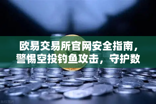 欧易交易所官网安全指南，警惕空投钓鱼攻击，守护数字资产安全