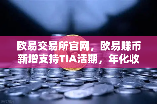 欧易交易所官网，欧易赚币新增支持TIA活期，年化收益率一度高达20%