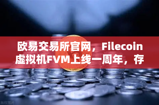 欧易交易所官网，Filecoin虚拟机FVM上线一周年，存储算力市场繁荣回顾