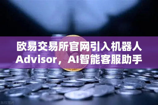 欧易交易所官网引入机器人Advisor，AI智能客服助手正式上线，打造数字资产服务新标杆