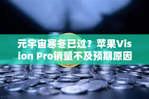 元宇宙寒冬已过？苹果Vision Pro销量不及预期原因分析