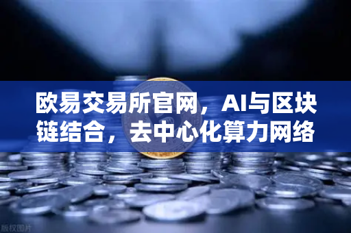 欧易交易所官网，AI与区块链结合，去中心化算力网络（DePIN）赛道爆发