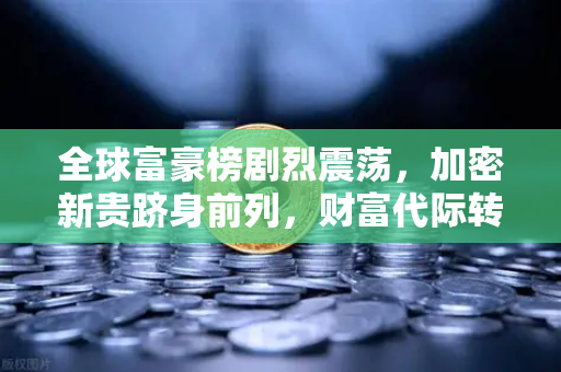 全球富豪榜剧烈震荡，加密新贵跻身前列，财富代际转移浪潮开启