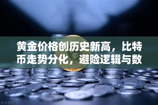 黄金价格创历史新高，比特币走势分化，避险逻辑与数字资产再定义
