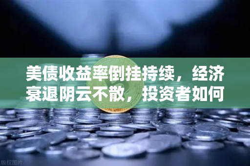 美债收益率倒挂持续，经济衰退阴云不散，投资者如何避险？
