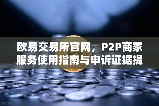 欧易交易所官网,P2P商家服务使用指南与申诉证据提交全解析-第1张图片-欧易交易所 欧易交易所官网,P2P商家服务使用指南与申诉证据提交全解析-第1张图片-欧易交易所