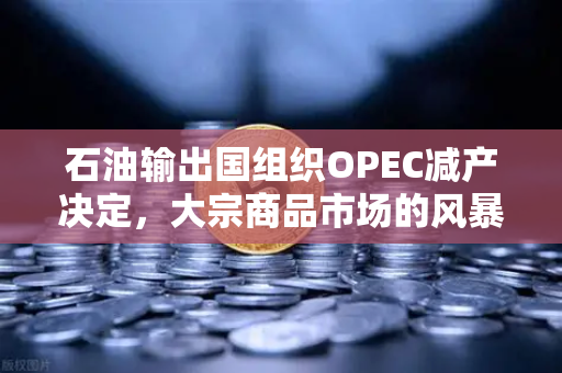 石油输出国组织OPEC减产决定，大宗商品市场的风暴眼与投资新机遇