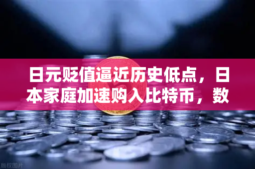 日元贬值逼近历史低点，日本家庭加速购入比特币，数字资产或成避险新选择