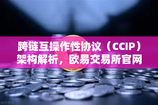 跨链互操作性协议（CCIP）架构解析，欧易交易所官网的技术革命