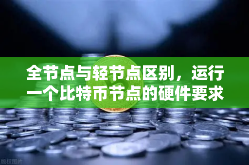 全节点与轻节点区别，运行一个比特币节点的硬件要求与选择指南