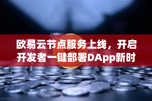 欧易云节点服务上线，开启开发者一键部署DApp新时代