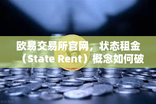 欧易交易所官网，状态租金（State Rent）概念如何破解区块链膨胀难题