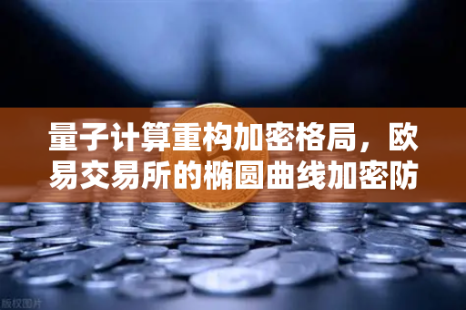 量子计算重构加密格局，欧易交易所的椭圆曲线加密防线与抗量子算法前瞻