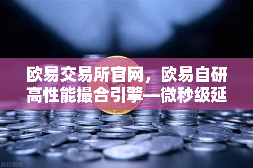 欧易交易所官网，欧易自研高性能撮合引擎—微秒级延迟的技术实现深度解析