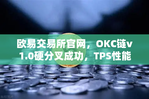 欧易交易所官网，OKC链v1.0硬分叉成功，TPS性能跃升至3000，生态扩容再提速