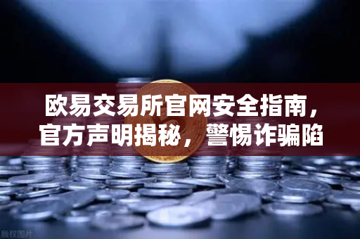 欧易交易所官网安全指南，官方声明揭秘，警惕诈骗陷阱