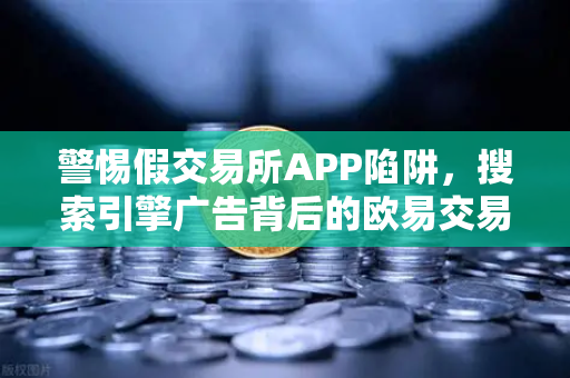 警惕假交易所APP陷阱，搜索引擎广告背后的欧易交易所常见骗局揭秘-第1张图片-欧易交易所