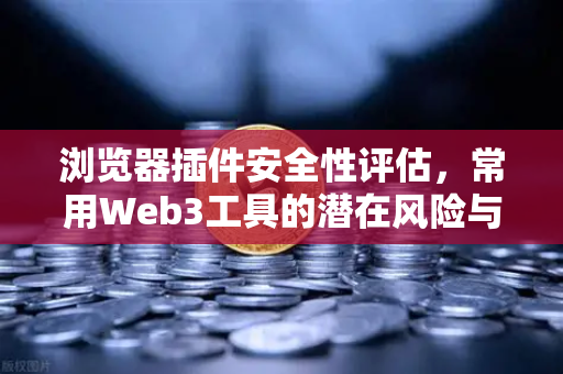 浏览器插件安全性评估，常用Web3工具的潜在风险与防护策略