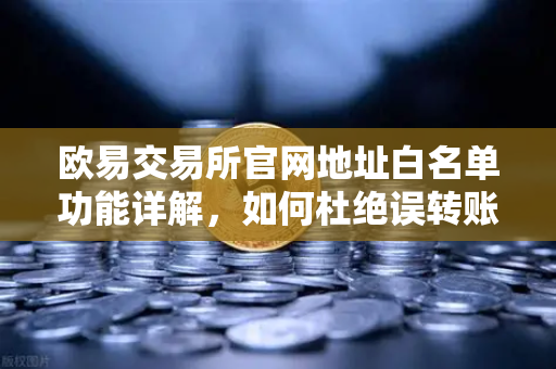 欧易交易所官网地址白名单功能详解，如何杜绝误转账风险？
