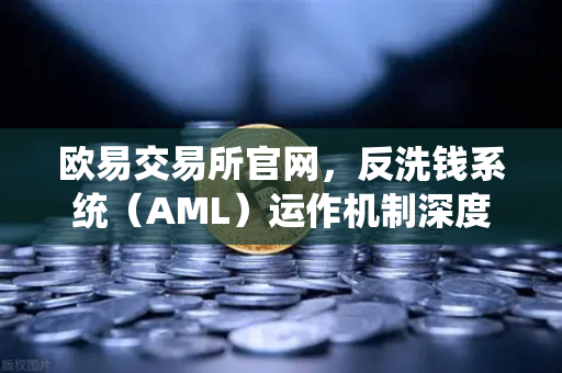 欧易交易所官网，反洗钱系统（AML）运作机制深度解析，保障平台纯净度